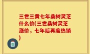 三世三黄七年桑树灵芝什么价(三世桑树灵芝涨价，七年后再度热销)