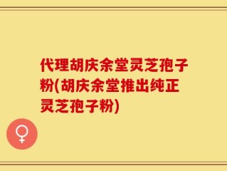 代理胡庆余堂灵芝孢子粉(胡庆余堂推出纯正灵芝孢子粉)