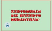 灵芝孢子粉破壁技术的差别？探究灵芝孢子粉破壁技术的不同方法？