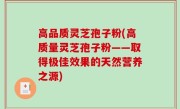 高品质灵芝孢子粉(高质量灵芝孢子粉——取得极佳效果的天然营养之源)