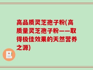 高品质灵芝孢子粉(高质量灵芝孢子粉——取得极佳效果的天然营养之源)