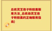 总统灵芝孢子粉胶囊服用方法_总统级灵芝孢子粉胶囊的正确服用指南)