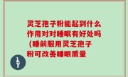 灵芝孢子粉能起到什么作用对对睡眠有好处吗 (睡前服用灵芝孢子粉可改善睡眠质量
