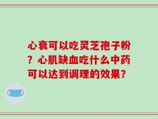 心衰可以吃灵芝孢子粉？心肌缺血吃什么中药可以达到调理的效果？