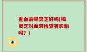 查血前喝灵芝好吗(喝灵芝对血液检查有影响吗？)