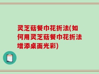 灵芝菇餐巾花折法(如何用灵芝菇餐巾花折法增添桌面光彩)