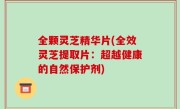 全颗灵芝精华片(全效灵芝提取片：超越健康的自然保护剂)