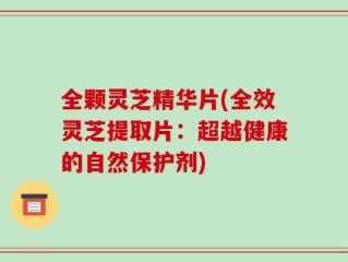 全颗灵芝精华片(全效灵芝提取片：超越健康的自然保护剂)