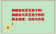 胸腺肽和灵芝孢子粉(胸腺肽与灵芝孢子粉的联合调理：功效与作用)