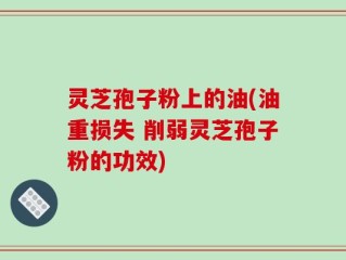 灵芝孢子粉上的油(油重损失 削弱灵芝孢子粉的功效)