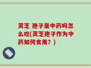 灵芝 孢子是中药吗怎么吃(灵芝孢子作为中药如何食用？)
