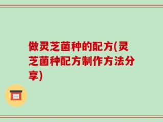 做灵芝菌种的配方(灵芝菌种配方制作方法分享)