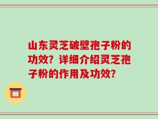 山东灵芝破壁孢子粉的功效？详细介绍灵芝孢子粉的作用及功效？