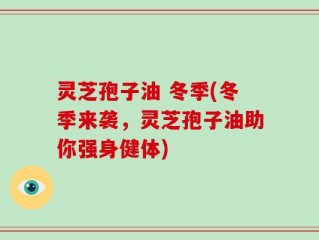 灵芝孢子油 冬季(冬季来袭，灵芝孢子油助你强身健体)