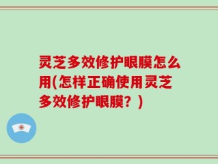 灵芝多效修护眼膜怎么用(怎样正确使用灵芝多效修护眼膜？)