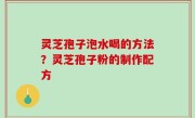灵芝孢子泡水喝的方法？灵芝孢子粉的制作配方