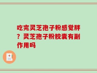 吃完灵芝孢子粉感觉胖？灵芝孢子粉胶囊有副作用吗