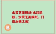 水灵芝面膜纸(水润肌肤，水灵芝面膜纸，打造水嫩之美)