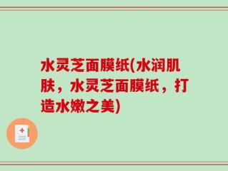 水灵芝面膜纸(水润肌肤，水灵芝面膜纸，打造水嫩之美)