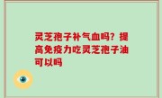 灵芝孢子补气血吗？提高免疫力吃灵芝孢子油可以吗