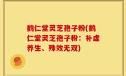 鹤仁堂灵芝孢子粉(鹤仁堂灵芝孢子粉：补虚养生、殊效无双)