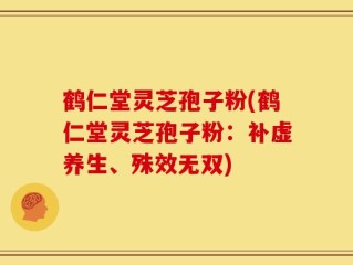 鹤仁堂灵芝孢子粉(鹤仁堂灵芝孢子粉：补虚养生、殊效无双)