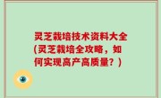 灵芝栽培技术资料大全(灵芝栽培全攻略，如何实现高产高质量？)