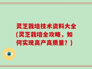 灵芝栽培技术资料大全(灵芝栽培全攻略，如何实现高产高质量？)