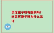灵芝孢子粉有酸的吗？吃灵芝孢子粉为什么出汗