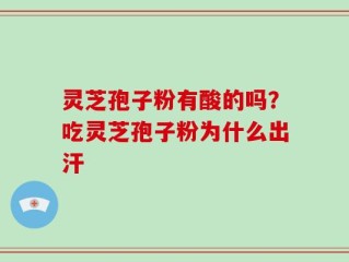 灵芝孢子粉有酸的吗？吃灵芝孢子粉为什么出汗