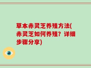 草本赤灵芝养殖方法(赤灵芝如何养殖？详细步骤分享)