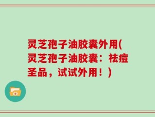 灵芝孢子油胶囊外用(灵芝孢子油胶囊：祛痘圣品，试试外用！)
