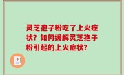 灵芝孢子粉吃了上火症状？如何缓解灵芝孢子粉引起的上火症状？