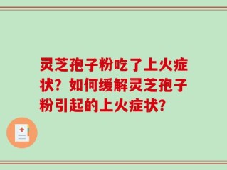 灵芝孢子粉吃了上火症状？如何缓解灵芝孢子粉引起的上火症状？