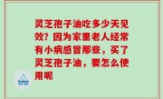 灵芝孢子油吃多少天见效？因为家里老人经常有小病感冒那些，买了灵芝孢子油，要怎么使用呢