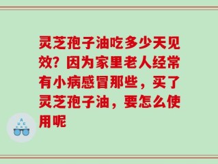 灵芝孢子油吃多少天见效？因为家里老人经常有小病感冒那些，买了灵芝孢子油，要怎么使用呢