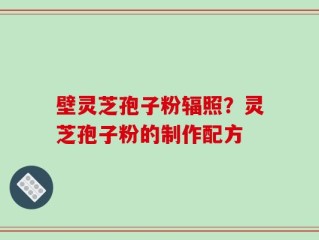 壁灵芝孢子粉辐照？灵芝孢子粉的制作配方
