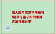 病人服用灵芝孢子粉视频(灵芝孢子粉的服用方法视频分享)