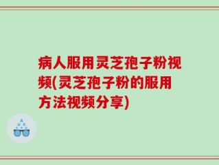 病人服用灵芝孢子粉视频(灵芝孢子粉的服用方法视频分享)