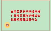 食用灵芝孢子粉嗓子疼？服用灵芝孢子粉后会头晕吗需要注意什么