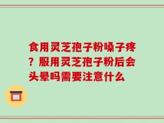 食用灵芝孢子粉嗓子疼？服用灵芝孢子粉后会头晕吗需要注意什么