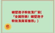 破壁孢子粉批发厂家(「全国热销！破壁孢子粉批发商家推荐」)