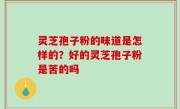 灵芝孢子粉的味道是怎样的？好的灵芝孢子粉是苦的吗