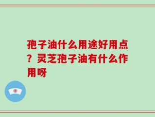 孢子油什么用途好用点？灵芝孢子油有什么作用呀
