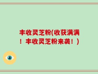 丰收灵芝粉(收获满满！丰收灵芝粉来袭！)