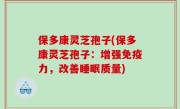 保多康灵芝孢子(保多康灵芝孢子：增强免疫力，改善睡眠质量)
