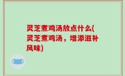 灵芝煮鸡汤放点什么(灵芝煮鸡汤，增添滋补风味)