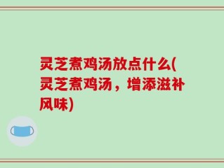 灵芝煮鸡汤放点什么(灵芝煮鸡汤，增添滋补风味)
