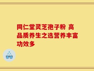 同仁堂灵芝孢子粉 高品质养生之选营养丰富功效多