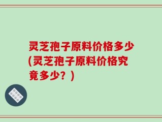 灵芝孢子原料价格多少(灵芝孢子原料价格究竟多少？)